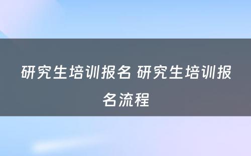 研究生培训报名 研究生培训报名流程