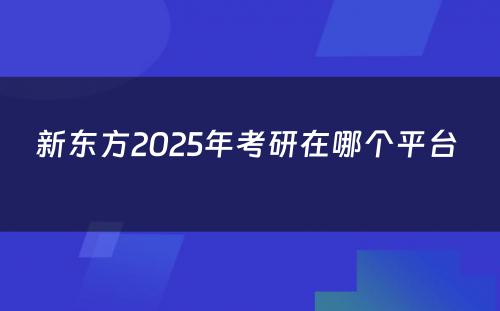 新东方2025年考研在哪个平台 