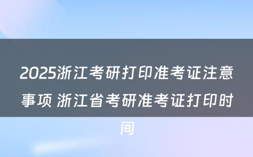 2025浙江考研打印准考证注意事项 浙江省考研准考证打印时间