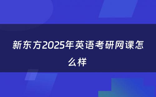 新东方2025年英语考研网课怎么样 