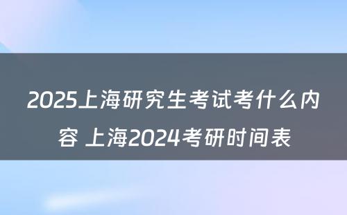 2025上海研究生考试考什么内容 上海2024考研时间表