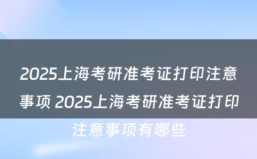 2025上海考研准考证打印注意事项 2025上海考研准考证打印注意事项有哪些