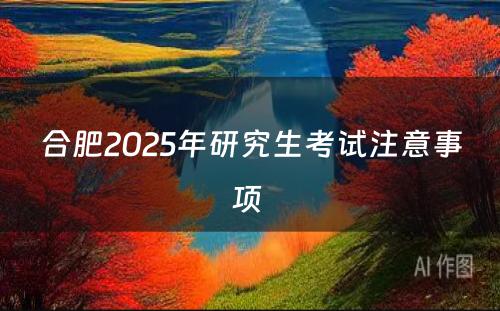 合肥2025年研究生考试注意事项 