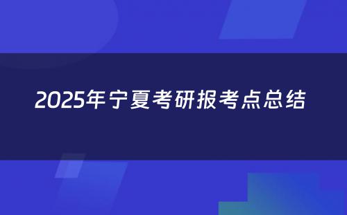 2025年宁夏考研报考点总结 