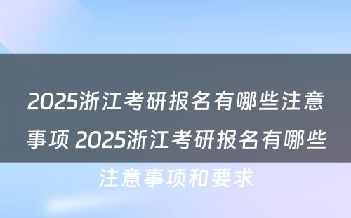 2025浙江考研报名有哪些注意事项 2025浙江考研报名有哪些注意事项和要求