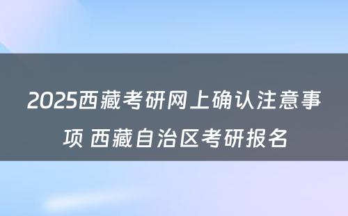 2025西藏考研网上确认注意事项 西藏自治区考研报名