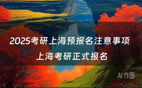 2025考研上海预报名注意事项 上海考研正式报名