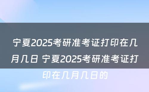 宁夏2025考研准考证打印在几月几日 宁夏2025考研准考证打印在几月几日的