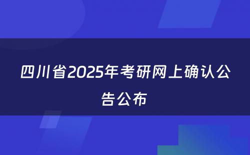 四川省2025年考研网上确认公告公布 