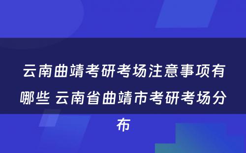 云南曲靖考研考场注意事项有哪些 云南省曲靖市考研考场分布