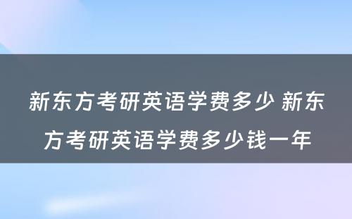 新东方考研英语学费多少 新东方考研英语学费多少钱一年