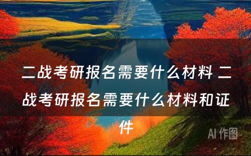 二战考研报名需要什么材料 二战考研报名需要什么材料和证件