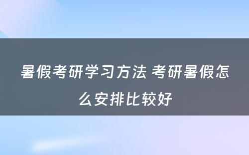 暑假考研学习方法 考研暑假怎么安排比较好