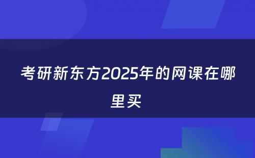 考研新东方2025年的网课在哪里买 