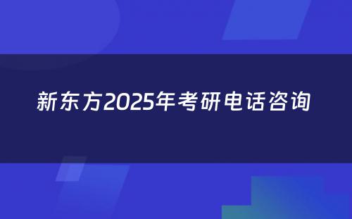 新东方2025年考研电话咨询 