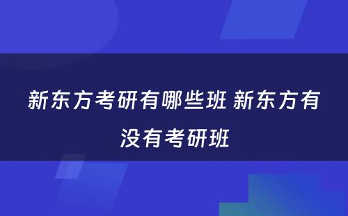 新东方考研有哪些班 新东方有没有考研班