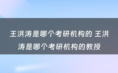 王洪涛是哪个考研机构的 王洪涛是哪个考研机构的教授