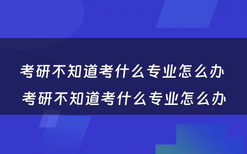 考研不知道考什么专业怎么办 考研不知道考什么专业怎么办