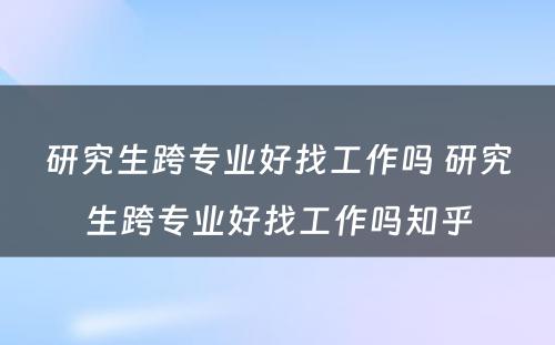 研究生跨专业好找工作吗 研究生跨专业好找工作吗知乎