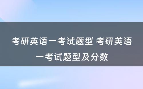 考研英语一考试题型 考研英语一考试题型及分数