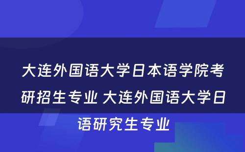 大连外国语大学日本语学院考研招生专业 大连外国语大学日语研究生专业