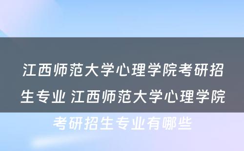 江西师范大学心理学院考研招生专业 江西师范大学心理学院考研招生专业有哪些