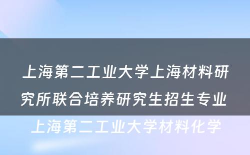 上海第二工业大学上海材料研究所联合培养研究生招生专业 上海第二工业大学材料化学