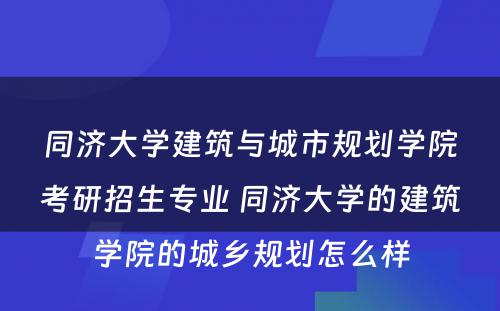 同济大学建筑与城市规划学院考研招生专业 同济大学的建筑学院的城乡规划怎么样