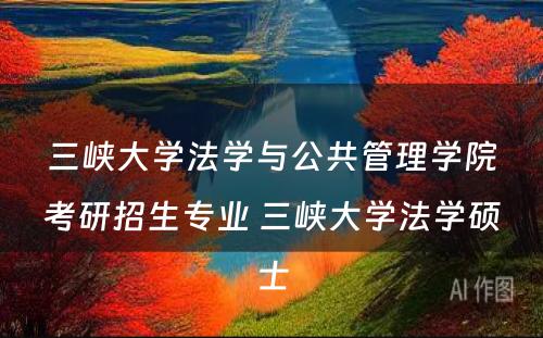 三峡大学法学与公共管理学院考研招生专业 三峡大学法学硕士