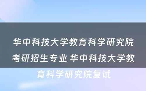 华中科技大学教育科学研究院考研招生专业 华中科技大学教育科学研究院复试