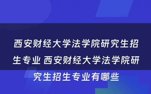 西安财经大学法学院研究生招生专业 西安财经大学法学院研究生招生专业有哪些