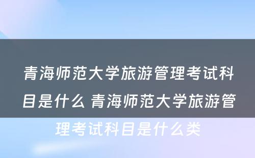 青海师范大学旅游管理考试科目是什么 青海师范大学旅游管理考试科目是什么类