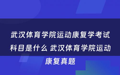 武汉体育学院运动康复学考试科目是什么 武汉体育学院运动康复真题