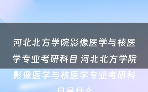 河北北方学院影像医学与核医学专业考研科目 河北北方学院影像医学与核医学专业考研科目是什么