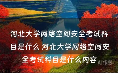 河北大学网络空间安全考试科目是什么 河北大学网络空间安全考试科目是什么内容