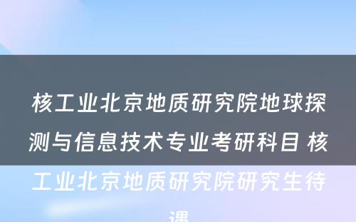 核工业北京地质研究院地球探测与信息技术专业考研科目 核工业北京地质研究院研究生待遇