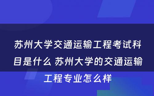 苏州大学交通运输工程考试科目是什么 苏州大学的交通运输工程专业怎么样