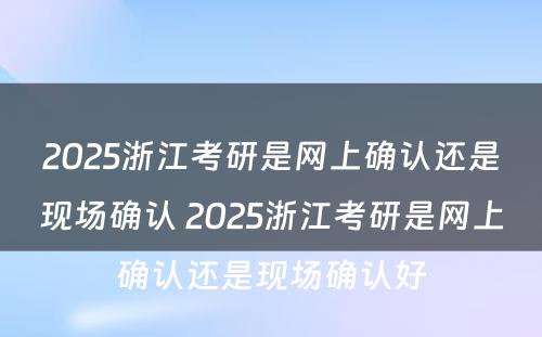 2025浙江考研是网上确认还是现场确认 2025浙江考研是网上确认还是现场确认好