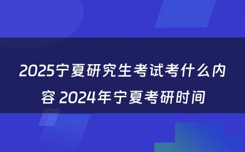 2025宁夏研究生考试考什么内容 2024年宁夏考研时间