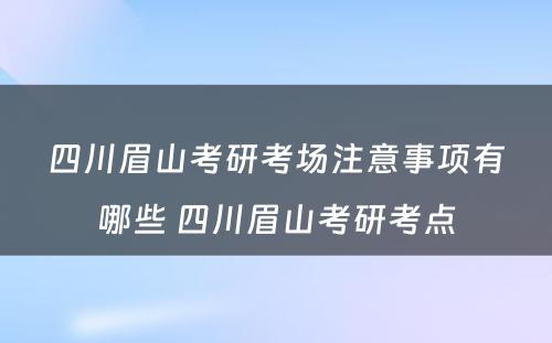 四川眉山考研考场注意事项有哪些 四川眉山考研考点