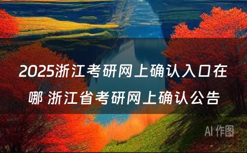 2025浙江考研网上确认入口在哪 浙江省考研网上确认公告