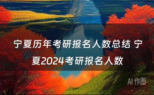 宁夏历年考研报名人数总结 宁夏2024考研报名人数