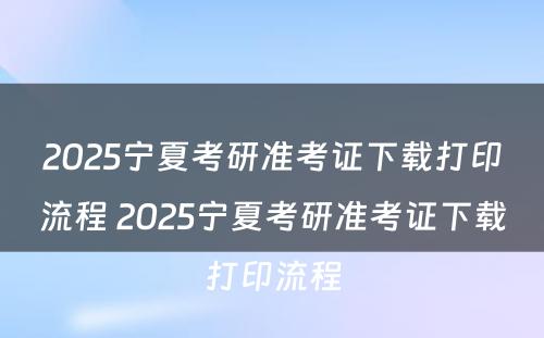 2025宁夏考研准考证下载打印流程 2025宁夏考研准考证下载打印流程