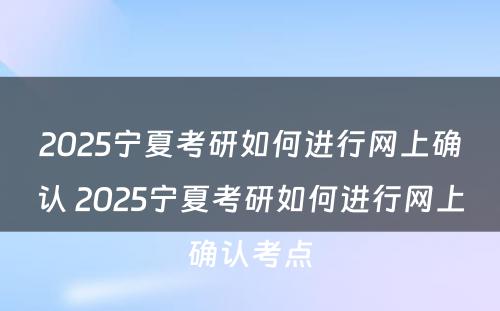 2025宁夏考研如何进行网上确认 2025宁夏考研如何进行网上确认考点