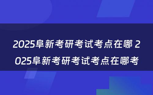 2025阜新考研考试考点在哪 2025阜新考研考试考点在哪考