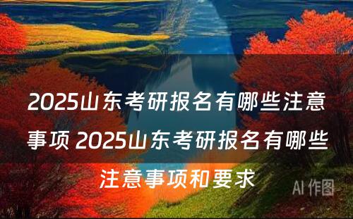 2025山东考研报名有哪些注意事项 2025山东考研报名有哪些注意事项和要求