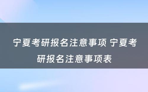 宁夏考研报名注意事项 宁夏考研报名注意事项表