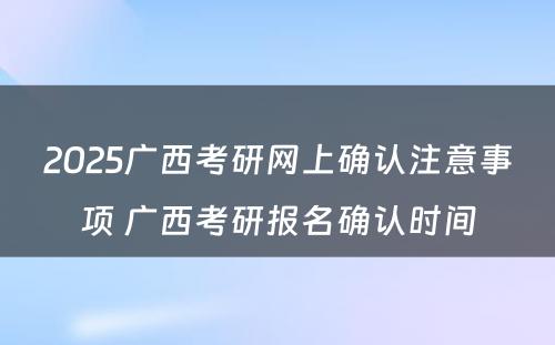 2025广西考研网上确认注意事项 广西考研报名确认时间