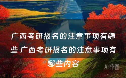 广西考研报名的注意事项有哪些 广西考研报名的注意事项有哪些内容