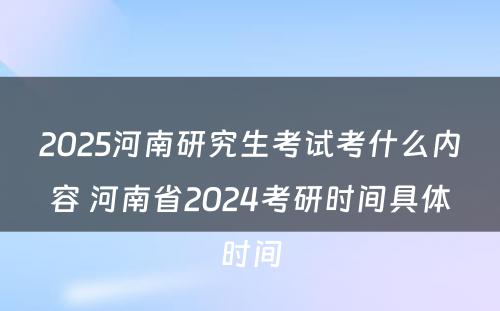 2025河南研究生考试考什么内容 河南省2024考研时间具体时间